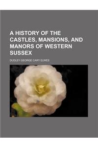 A History of the Castles, Mansions, and Manors of Western Sussex