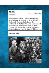 Venezuela-British Guiana Boundary Arbitration the Case of the United States of Venezuela Before the Tribunal of Arbitration to Convene at Paris Under