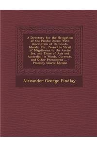 A Directory for the Navigation of the Pacific Ocean: With Description of Its Coasts, Islands, Etc., from the Strait of Magalhaens to the Arctic Sea,