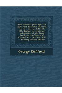 One Hundred Years Ago: An Historical Discourse Delivered by REV. George Duffield, D.D., During the Centenary Celebration of the First Presbyt