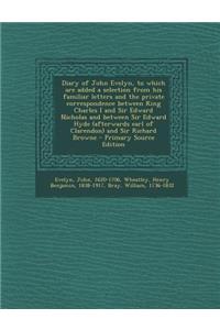 Diary of John Evelyn, to Which Are Added a Selection from His Familiar Letters and the Private Correspondence Between King Charles I and Sir Edward Nicholas and Between Sir Edward Hyde (Afterwards Earl of Clarendon) and Sir Richard Browne - Primary