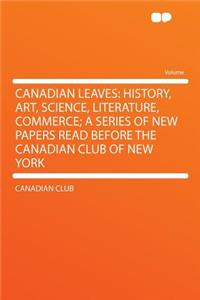 Canadian Leaves: History, Art, Science, Literature, Commerce; A Series of New Papers Read Before the Canadian Club of New York