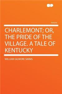 Charlemont; Or, the Pride of the Village. a Tale of Kentucky