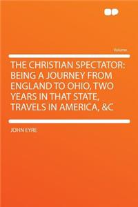The Christian Spectator: Being a Journey from England to Ohio, Two Years in That State, Travels in America, &c