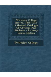 Wellesley College Record, 1875-1912: A General Catalogue of Officers and Students - Primary Source Edition