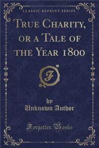 True Charity, or a Tale of the Year 1800 (Classic Reprint)