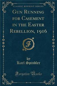 Gun Running for Casement in the Easter Rebellion, 1916 (Classic Reprint)