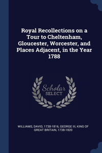 Royal Recollections on a Tour to Cheltenham, Gloucester, Worcester, and Places Adjacent, in the Year 1788