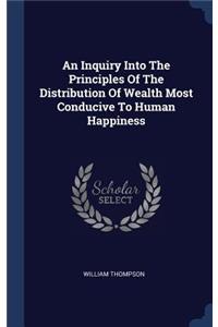 Inquiry Into The Principles Of The Distribution Of Wealth Most Conducive To Human Happiness