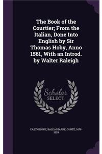 Book of the Courtier; From the Italian, Done Into English by Sir Thomas Hoby, Anno 1561, With an Introd. by Walter Raleigh
