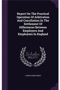 Report On The Practical Operation Of Arbitration And Conciliation In The Settlement Of Differences Between Employers And Employees In England
