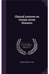 Clinical Lectures on Certain Acute Diseases