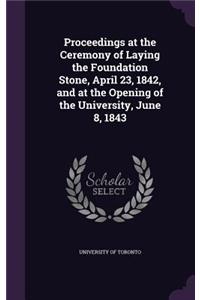 Proceedings at the Ceremony of Laying the Foundation Stone, April 23, 1842, and at the Opening of the University, June 8, 1843