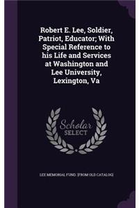 Robert E. Lee, Soldier, Patriot, Educator; With Special Reference to his Life and Services at Washington and Lee University, Lexington, Va