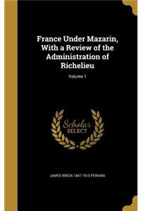 France Under Mazarin, With a Review of the Administration of Richelieu; Volume 1