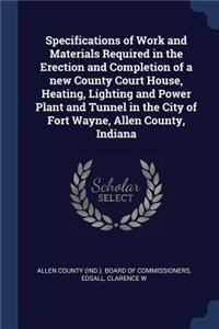 Specifications of Work and Materials Required in the Erection and Completion of a new County Court House, Heating, Lighting and Power Plant and Tunnel in the City of Fort Wayne, Allen County, Indiana