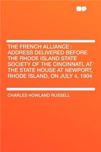The French Alliance: Address Delivered Before the Rhode Island State Society of the Cincinnati, at the State House at Newport, Rhode Island, on July 4, 1904