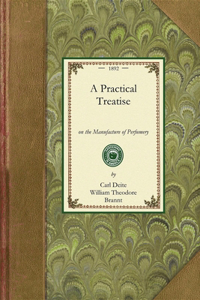 Practical Treatise: Comprising Directions for Making All Kinds of Perfumes, Sachet Powders, Fumigating Materials, Dentifices, Cosmetics, Etc., Etc., with a Full Account