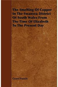 Smelting of Copper in the Swansea District of South Wales from the Time of Elizabeth to the Present Day