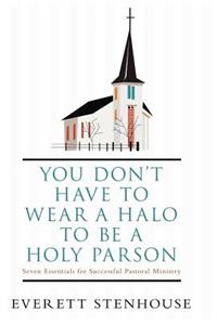 You Don't Have to Wear a Halo to Be a Holy Parson: Seven Essentials for Successful Pastoral Ministry