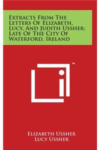 Extracts From The Letters Of Elizabeth, Lucy, And Judith Ussher; Late Of The City Of Waterford, Ireland