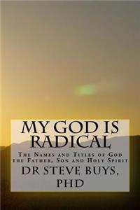 My God Is Radical: The Names and Titles of God the Father, Son and Holy Spirit