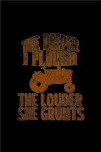 The deeper I plough the louder she grunts