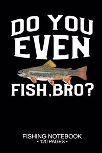 Do You Even Fish, Bro? Fishing Notebook 120 Pages