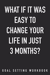 What If It Was Easy To Change Your Life In Just 3 Months? Goal Setting Workbook
