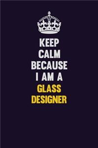 Keep Calm Because I Am A Glass Designer