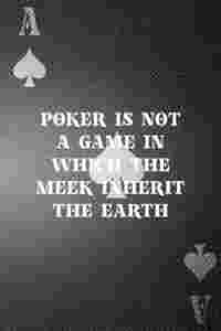 Poker Is Not A Game In Which The Meek Inherit The Earth