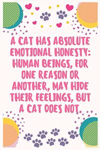 A cat has absolute emotional honesty human beings, for one reason or another, may hide their feelings, but a cat does not
