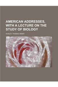 American Addresses, with a Lecture on the Study of Biology