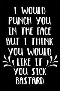 I Would Punch You In The Face But I Think You Would Like It You Sick Bastard