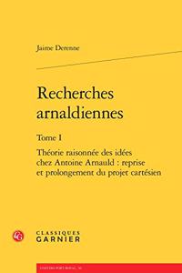 Recherches Arnaldiennes. Tome I - Theorie Raisonnee Des Idees Chez Antoine Arnauld: Reprise Et Prolongement Du Projet Cartesien