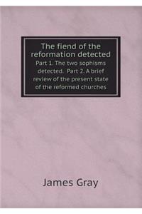 The fiend of the reformation detected Part 1. The two sophisms detected. Part 2. A brief review of the present state of the reformed churches