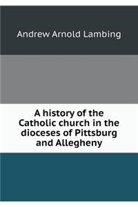 A History of the Catholic Church in the Dioceses of Pittsburg and Allegheny