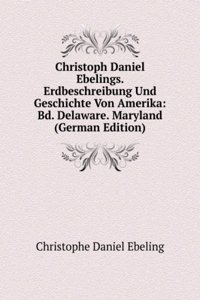 Christoph Daniel Ebelings. Erdbeschreibung Und Geschichte Von Amerika: Bd. Delaware. Maryland (German Edition)