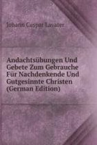 Andachtsubungen Und Gebete Zum Gebrauche Fur Nachdenkende Und Gutgesinnte Christen (German Edition)