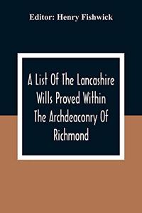 List Of The Lancashire Wills Proved Within The Archdeaconry Of Richmond; And Now Preserved In The Probote Court At Lancaster From 1793 To 1812; Also A List Of The Wills Proved In The Peculiar Of Halton From1793 To 1812