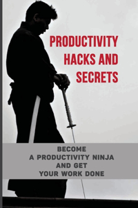 Productivity Hacks And Secrets: Become A Productivity Ninja And Get Your Work Done: The Ultimate Productivity Secrets