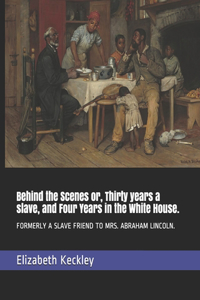 Behind the Scenes or, Thirty years a slave, and Four Years in the White House.