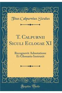 T. Calpurnii Siculi Eclogae XI: Recognovit Adnotatione Et Glossario Instruxit (Classic Reprint)