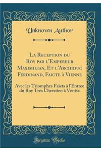 La Reception du Roy par l'Empereur Maximilian, Et l'Archiduc Ferdinand, Faicte à Vienne: Avec les Triomphes Faicts à l'Entree du Roy Tres Chrestien à Venise (Classic Reprint)