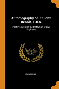 Autobiography of Sir John Rennie, F.R.S.