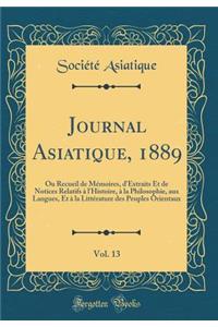 Journal Asiatique, 1889, Vol. 13: Ou Recueil de Mémoires, d'Extraits Et de Notices Relatifs à l'Histoire, à la Philosophie, aux Langues, Et à la Littérature des Peuples Orientaux (Classic Reprint)