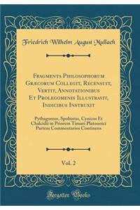 Fragmenta Philosophorum Grï¿½corum Collegit, Recensuit, Vertit, Annotationibus Et Prolegomenis Illustravit, Indicibus Instruxit, Vol. 2: Pythagoreos, Spohistas, Cynicos Et Chalcidii in Priorem Timaei Platonoici Partem Commentarios Continens