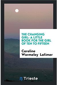 The Changing Girl: A Little Book for the Girl of Ten to Fifteen