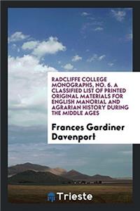 Radcliffe College Monographs, No. 6. a Classified List of Printed Original Materials for English Manorial and Agrarian History During the Middle Ages