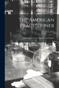 American Practitioner: a Monthly Journal of Medicine and Surgery; 12, (1875)